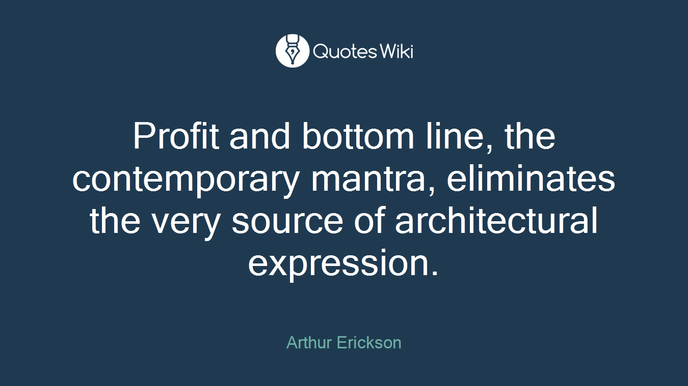 Profit and bottom line, the contemporary mantra, eliminates the very source of architectural expression.