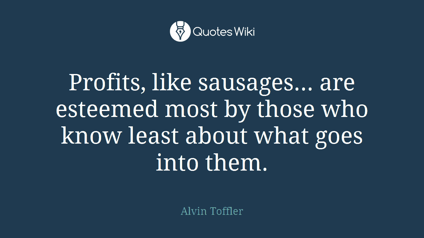 Profits, like sausages... are esteemed most by those who know least about what goes into them.