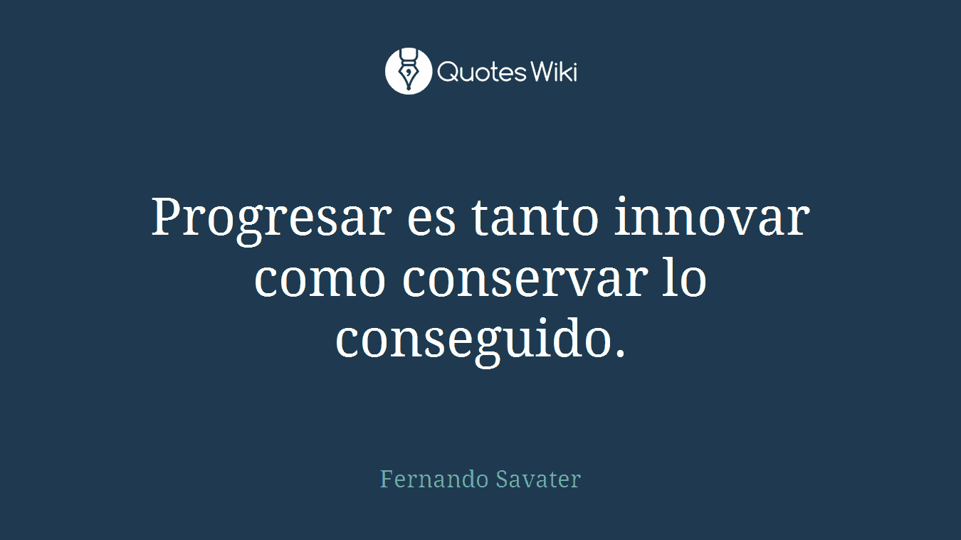 Progresar es tanto innovar como conservar lo conseguido.