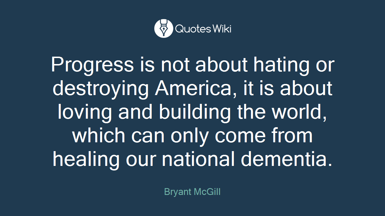 Progress is not about hating or destroying America, it is about loving and building the world, which can only come from healing our national dementia.