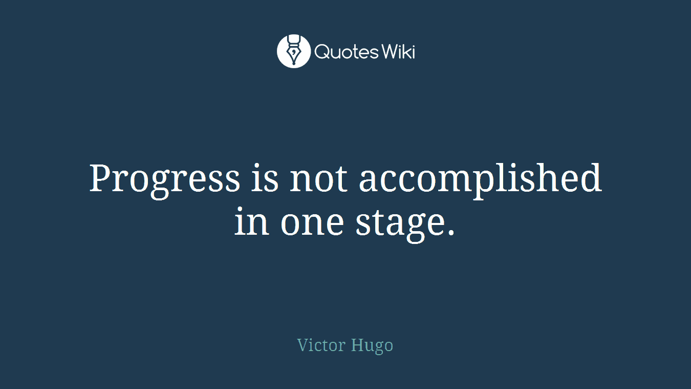 Progress is not accomplished in one stage.