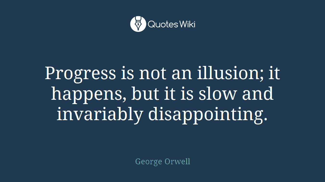 Progress is not an illusion; it happens, but it is slow and invariably disappointing.