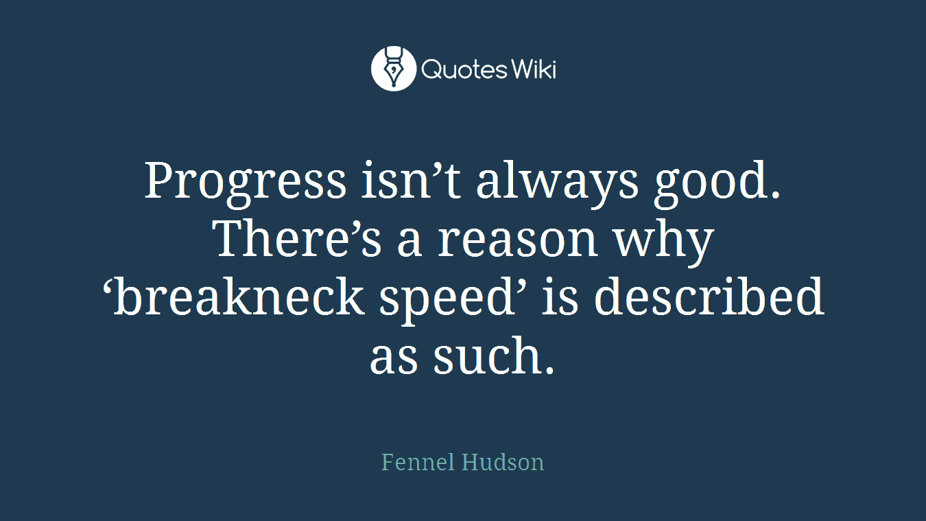 Progress isn’t always good. There’s a reason why ‘breakneck speed’ is described as such.