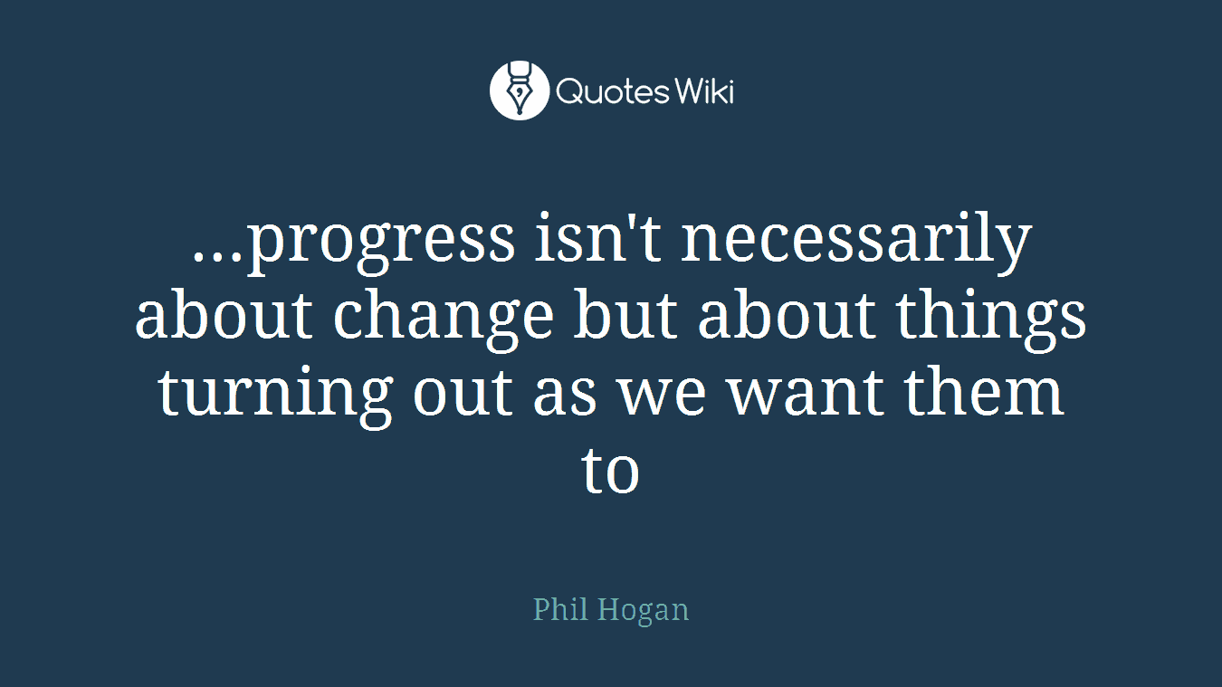 …progress isn't necessarily about change but about things turning out as we want them to