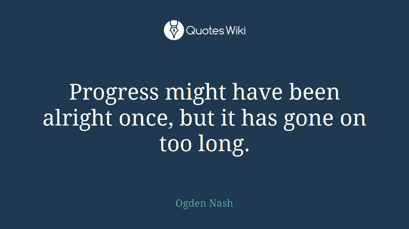 Progress might have been alright once, but it has gone on too long.