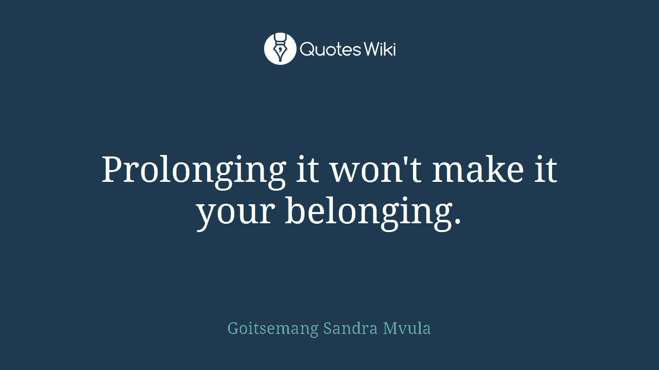 Prolonging it won't make it your belonging.