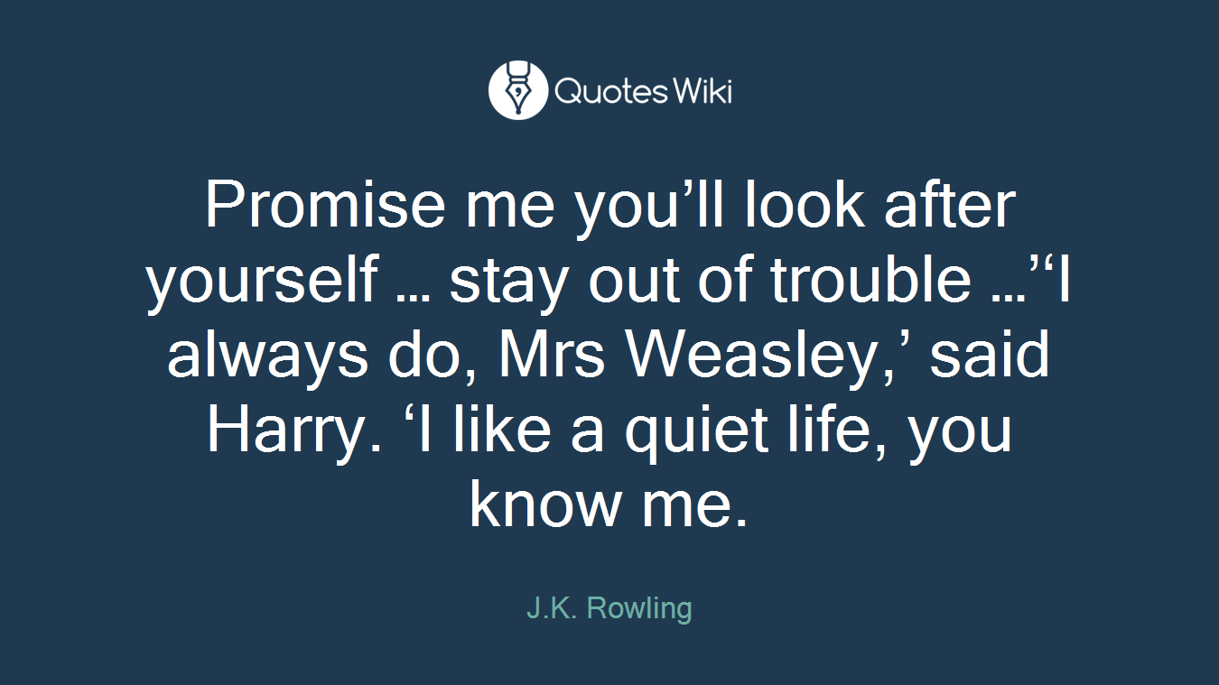 Promise me you’ll look after yourself … stay out of trouble …’‘I always do, Mrs Weasley,’ said Harry. ‘I like a quiet life, you know me.