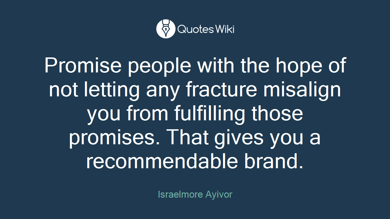 Promise people with the hope of not letting any fracture misalign you from fulfilling those promises. That gives you a recommendable brand.