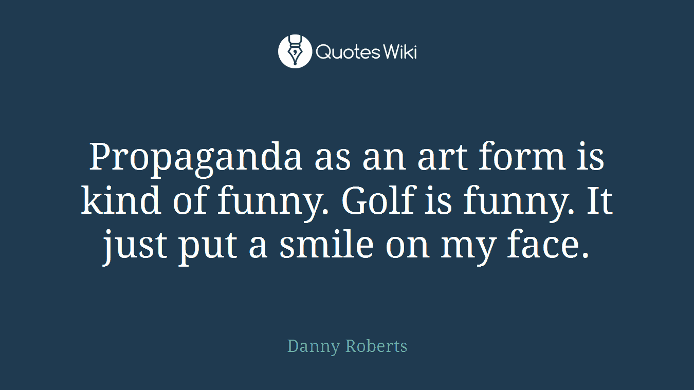 Propaganda as an art form is kind of funny. Golf is funny. It just put a smile on my face.