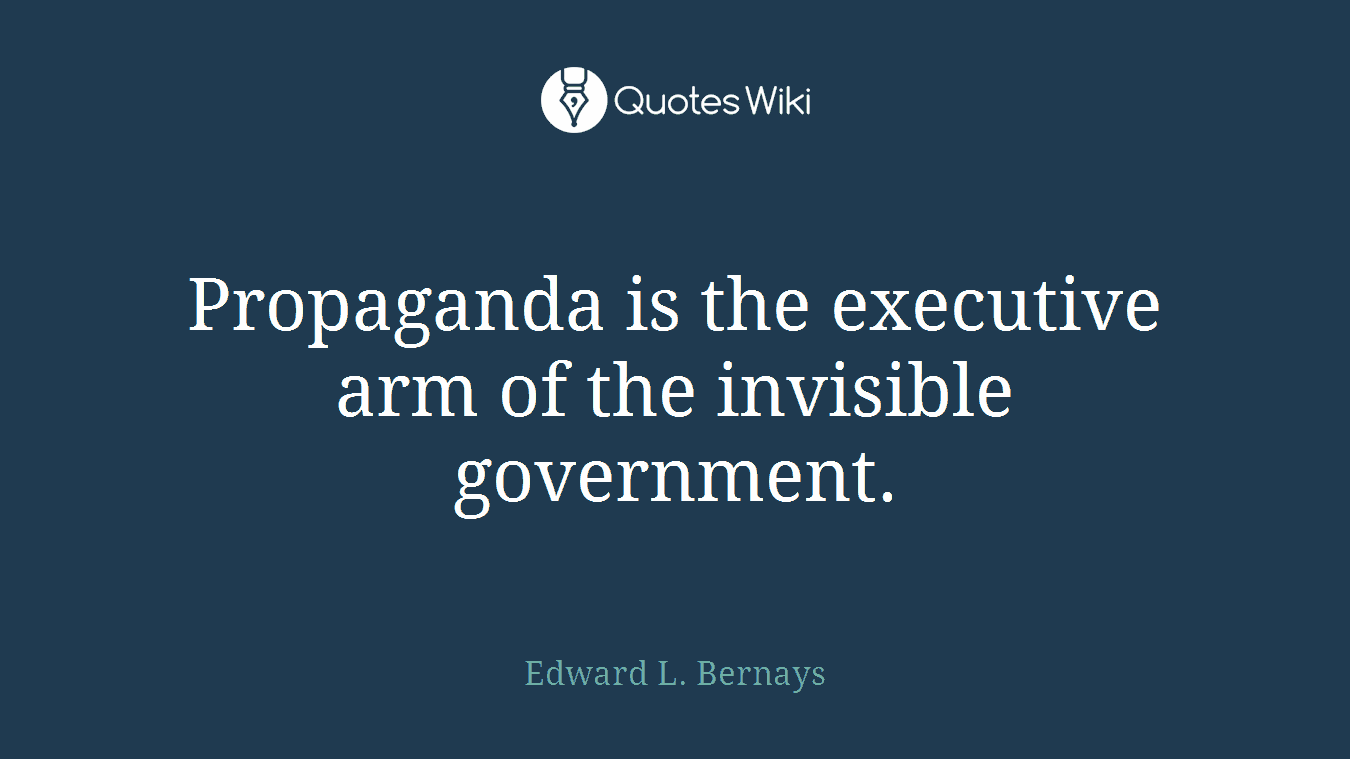 Propaganda is the executive arm of the invisible government.