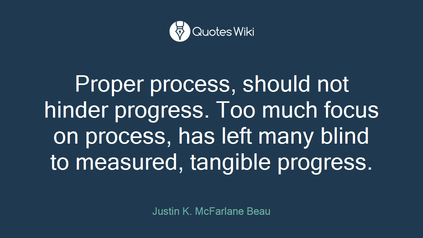 Proper process, should not hinder progress. Too much focus on process, has left many blind to measured, tangible progress.