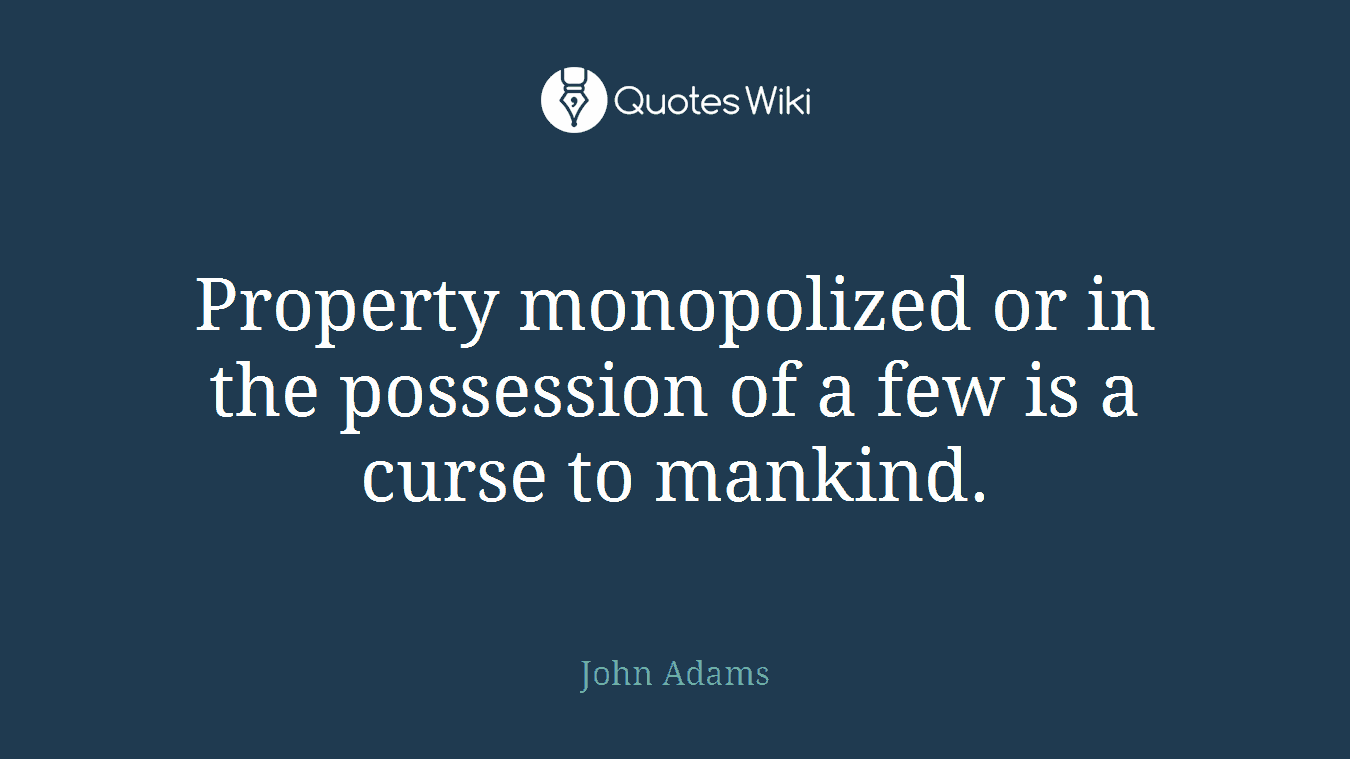 Property monopolized or in the possession of a few is a curse to mankind.