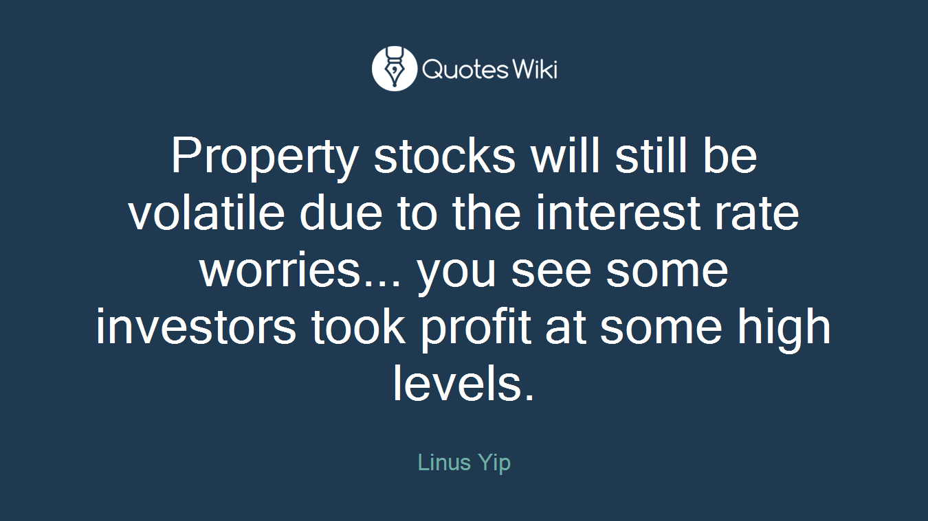 Property stocks will still be volatile due to the interest rate worries... you see some investors took profit at some high levels.
