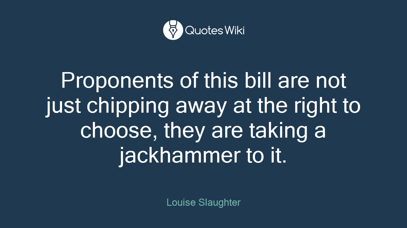 Proponents of this bill are not just chipping away at the right to choose, they are taking a jackhammer to it.