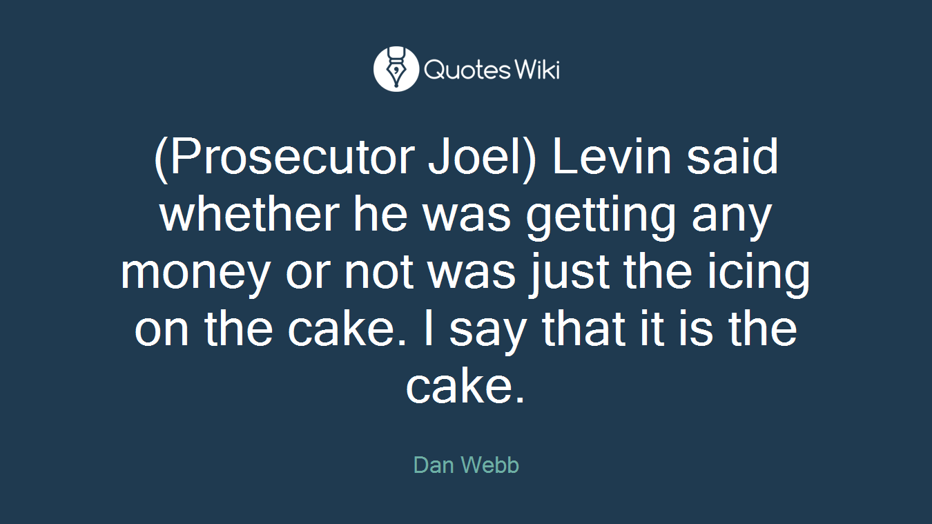 (Prosecutor Joel) Levin said whether he was getting any money or not was just the icing on the cake. I say that it is the cake.