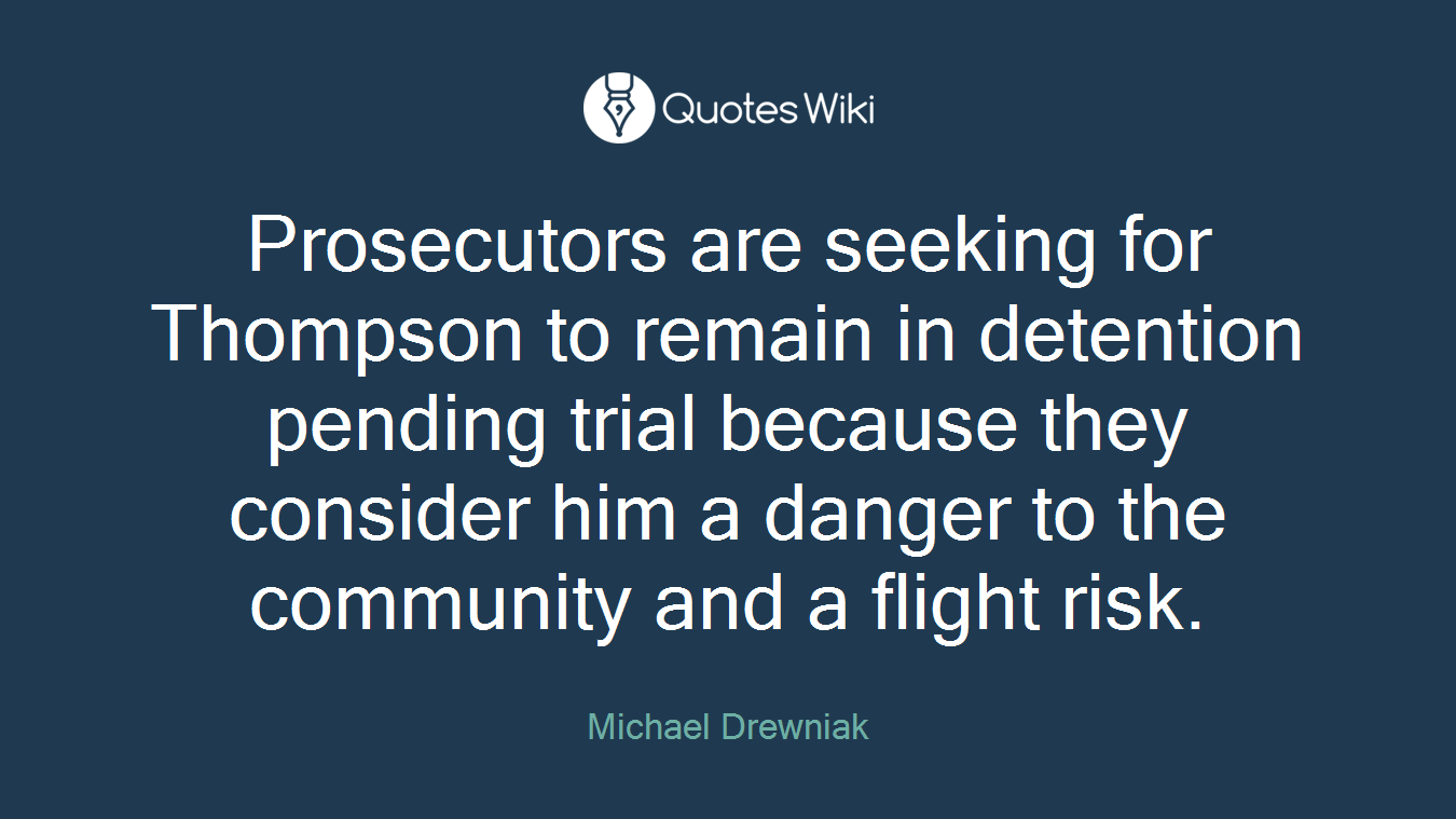 Prosecutors are seeking for Thompson to remain in detention pending trial because they consider him a danger to the community and a flight risk.