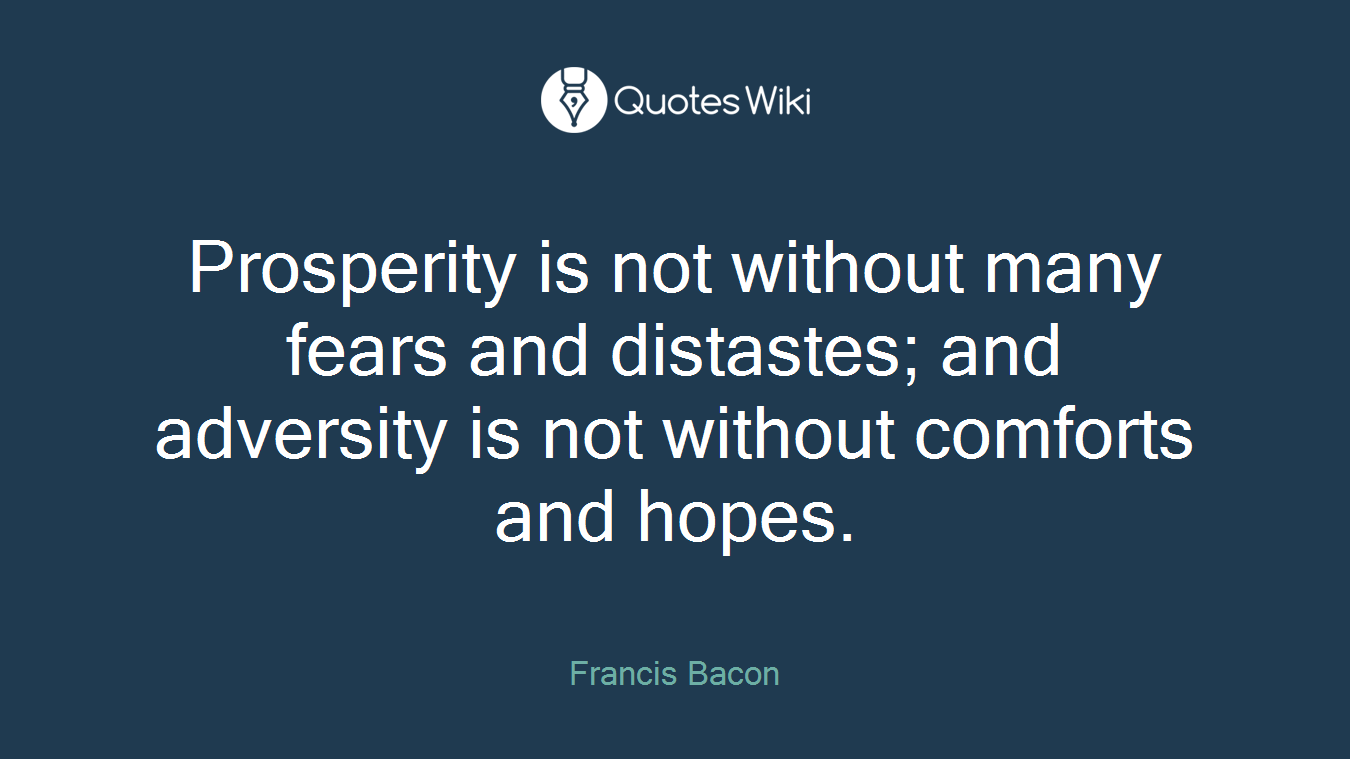 Prosperity is not without many fears and distastes; and adversity is not without comforts and hopes.