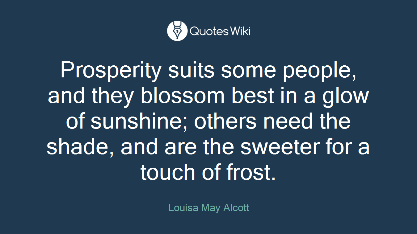 Prosperity suits some people, and they blossom best in a glow of sunshine; others need the shade, and are the sweeter for a touch of frost.
