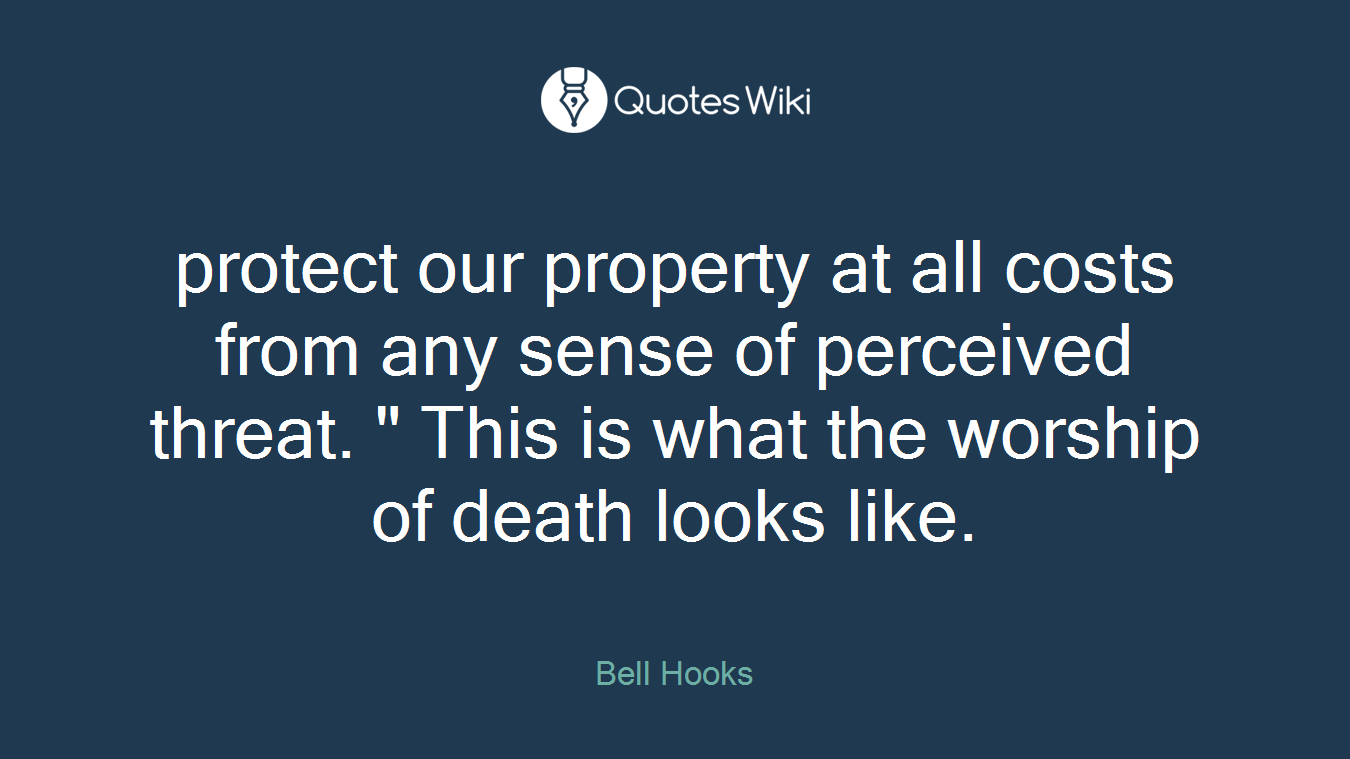 protect our property at all costs from any sense of perceived threat. " This is what the worship of death looks like.