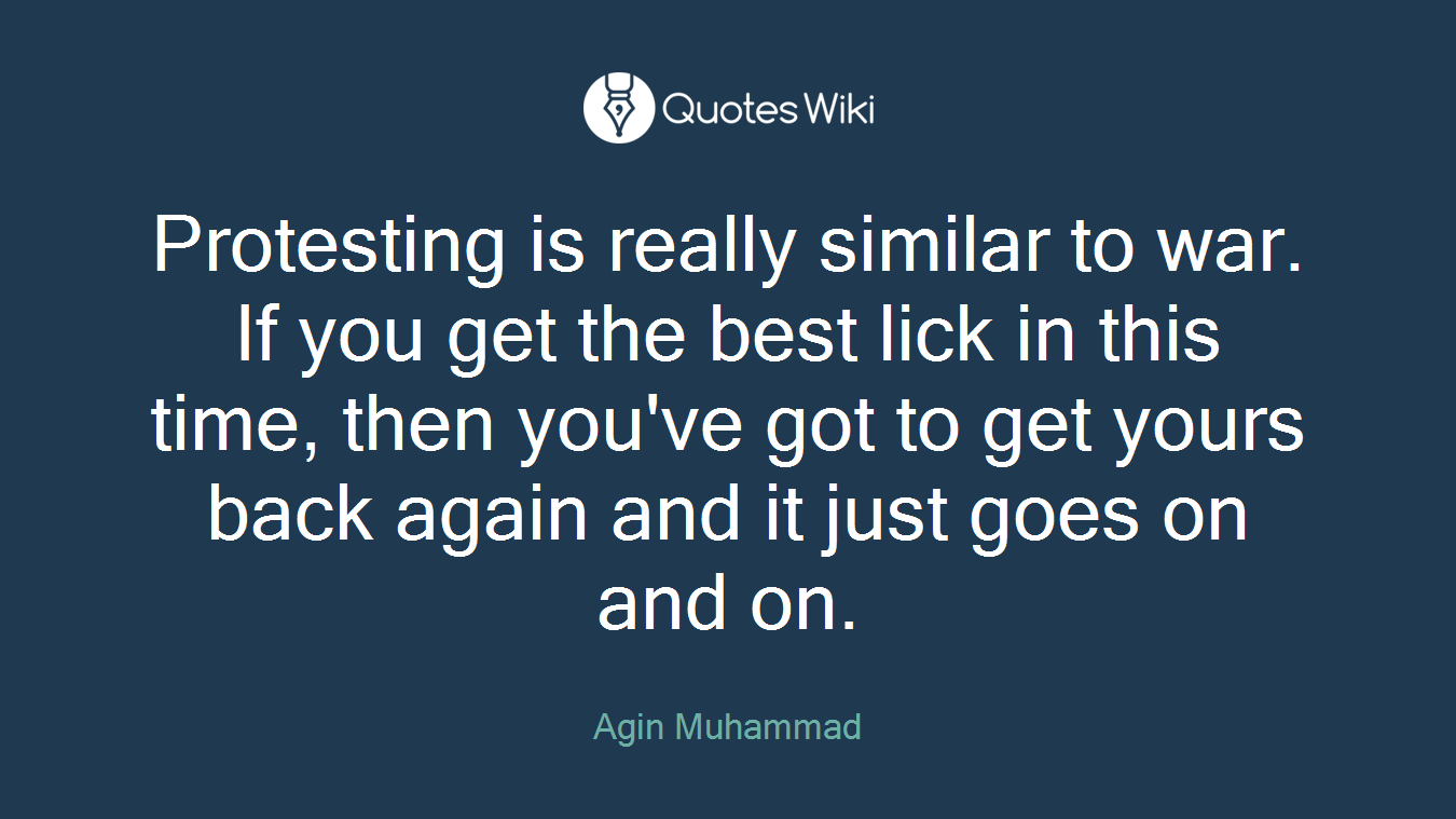 Protesting is really similar to war. If you get the best lick in this time, then you've got to get yours back again and it just goes on and on.