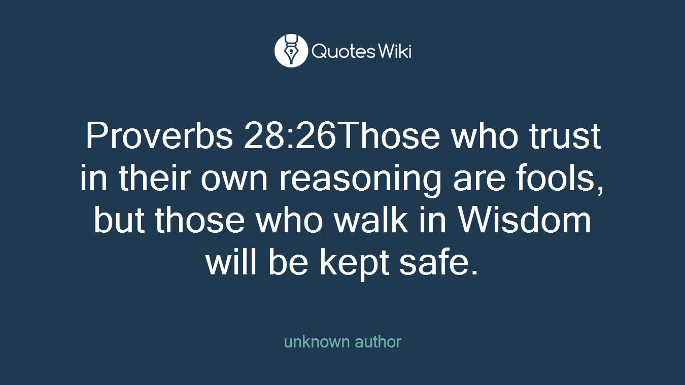 Proverbs 28:26Those who trust in their own reasoning are fools, but those who walk in Wisdom will be kept safe.