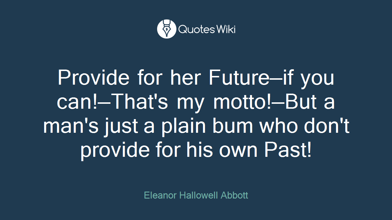 Provide for her Future—if you can!—That's my motto!—But a man's just a plain bum who don't provide for his own Past!