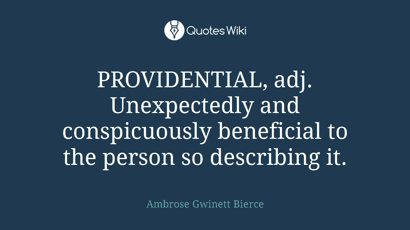 PROVIDENTIAL, adj. Unexpectedly and conspicuously beneficial to the person so describing it.