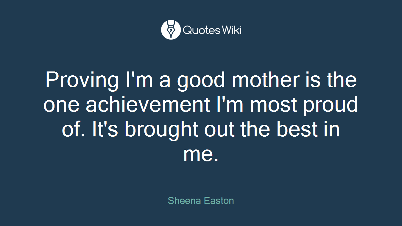 Proving I'm a good mother is the one achievement I'm most proud of. It's brought out the best in me.