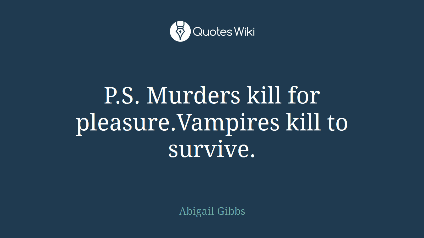 P.S. Murders kill for pleasure.Vampires kill to survive.