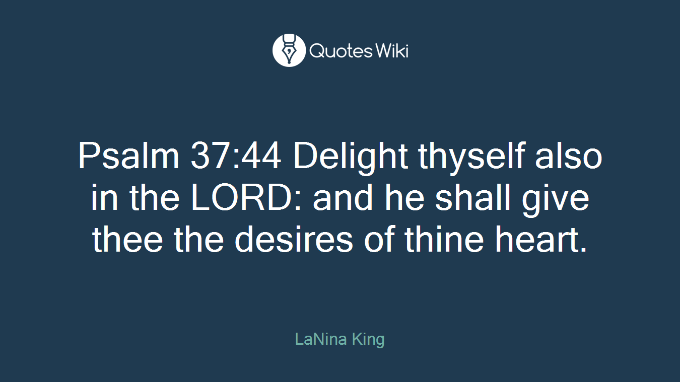 Psalm 37:44 Delight thyself also in the LORD: and he shall give thee the desires of thine heart.