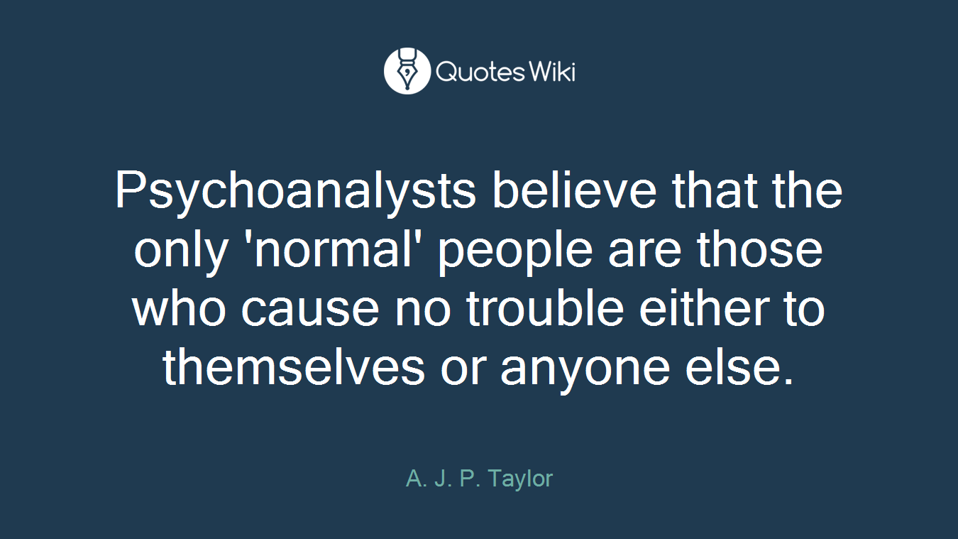Psychoanalysts believe that the only 'normal' people are those who cause no trouble either to themselves or anyone else.