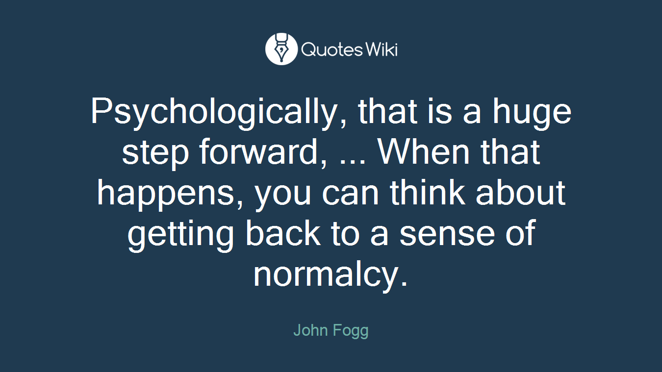 Psychologically, that is a huge step forward, ... When that happens, you can think about getting back to a sense of normalcy.