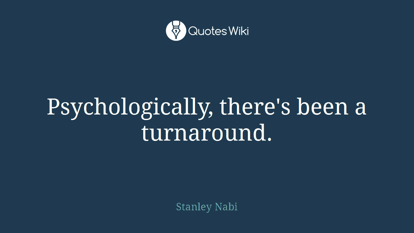Psychologically, there's been a turnaround.