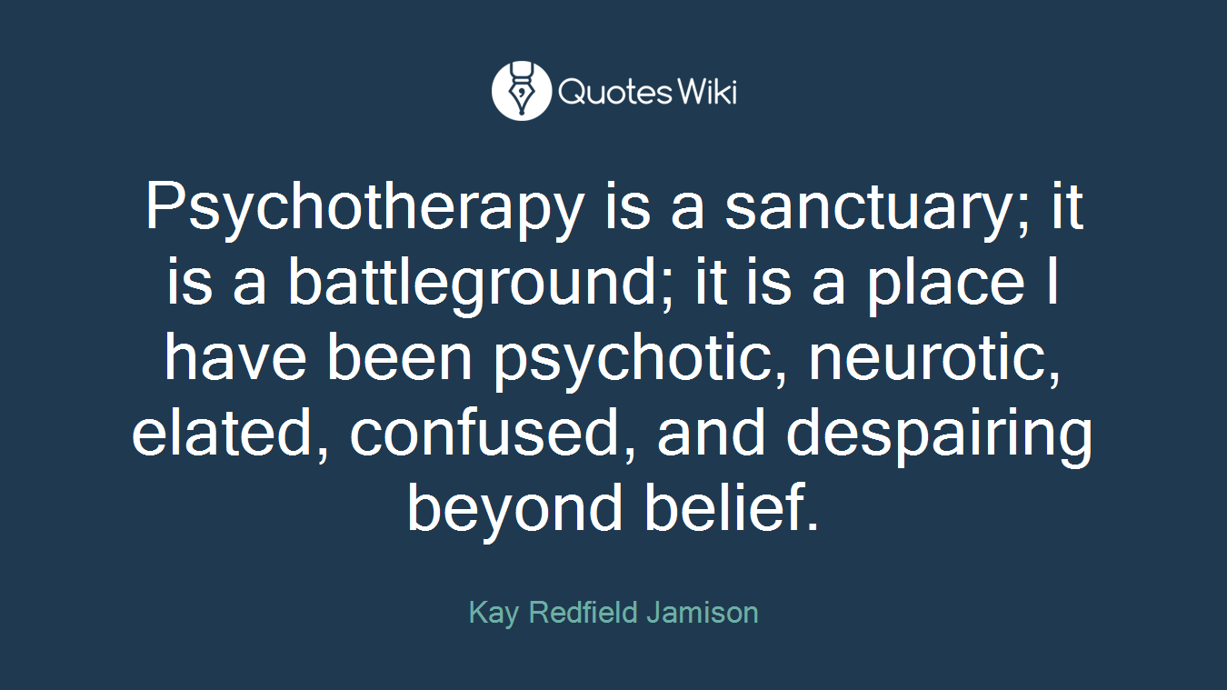 Psychotherapy is a sanctuary; it is a battleground; it is a place I have been psychotic, neurotic, elated, confused, and despairing beyond belief.