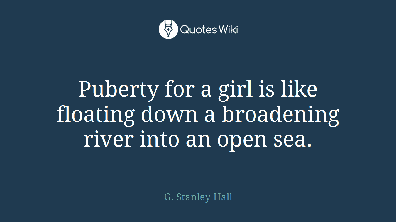 Puberty for a girl is like floating down a broadening river into an open sea.