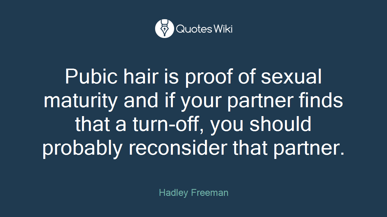 Pubic hair is proof of sexual maturity and if your partner finds that a turn-off, you should probably reconsider that partner.