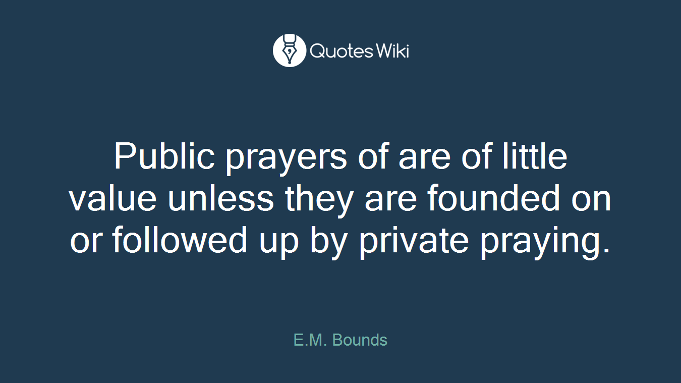 Public prayers of are of little value unless they are founded on or followed up by private praying.