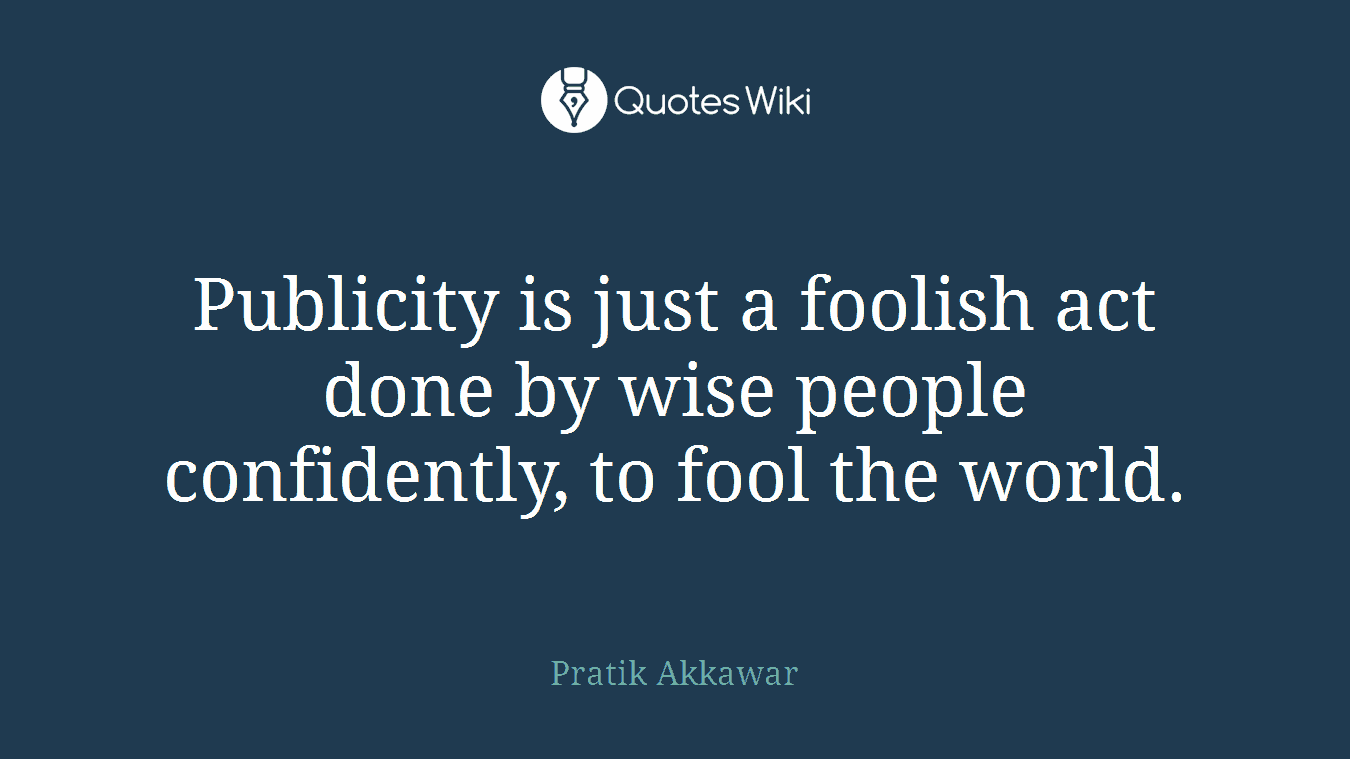 Publicity is just a foolish act done by wise people confidently, to fool the world.