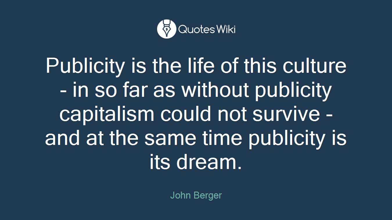Publicity is the life of this culture - in so far as without publicity capitalism could not survive - and at the same time publicity is its dream.