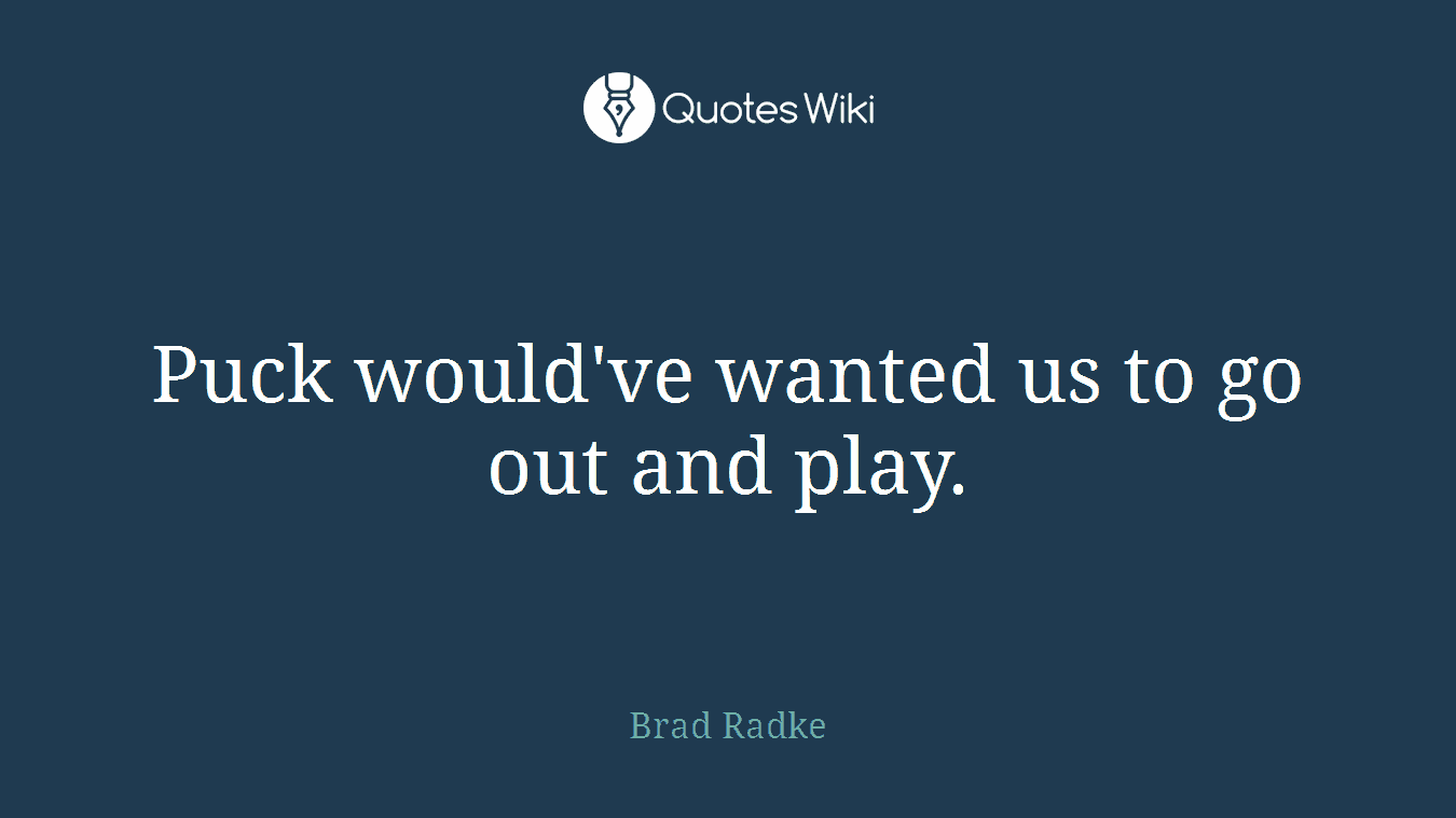 Puck would've wanted us to go out and play.