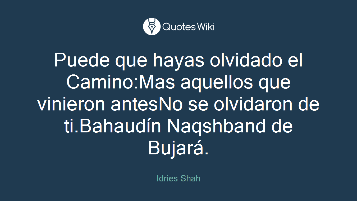 Puede que hayas olvidado el Camino:Mas aquellos que vinieron antesNo se olvidaron de ti.Bahaudín Naqshband de Bujará.