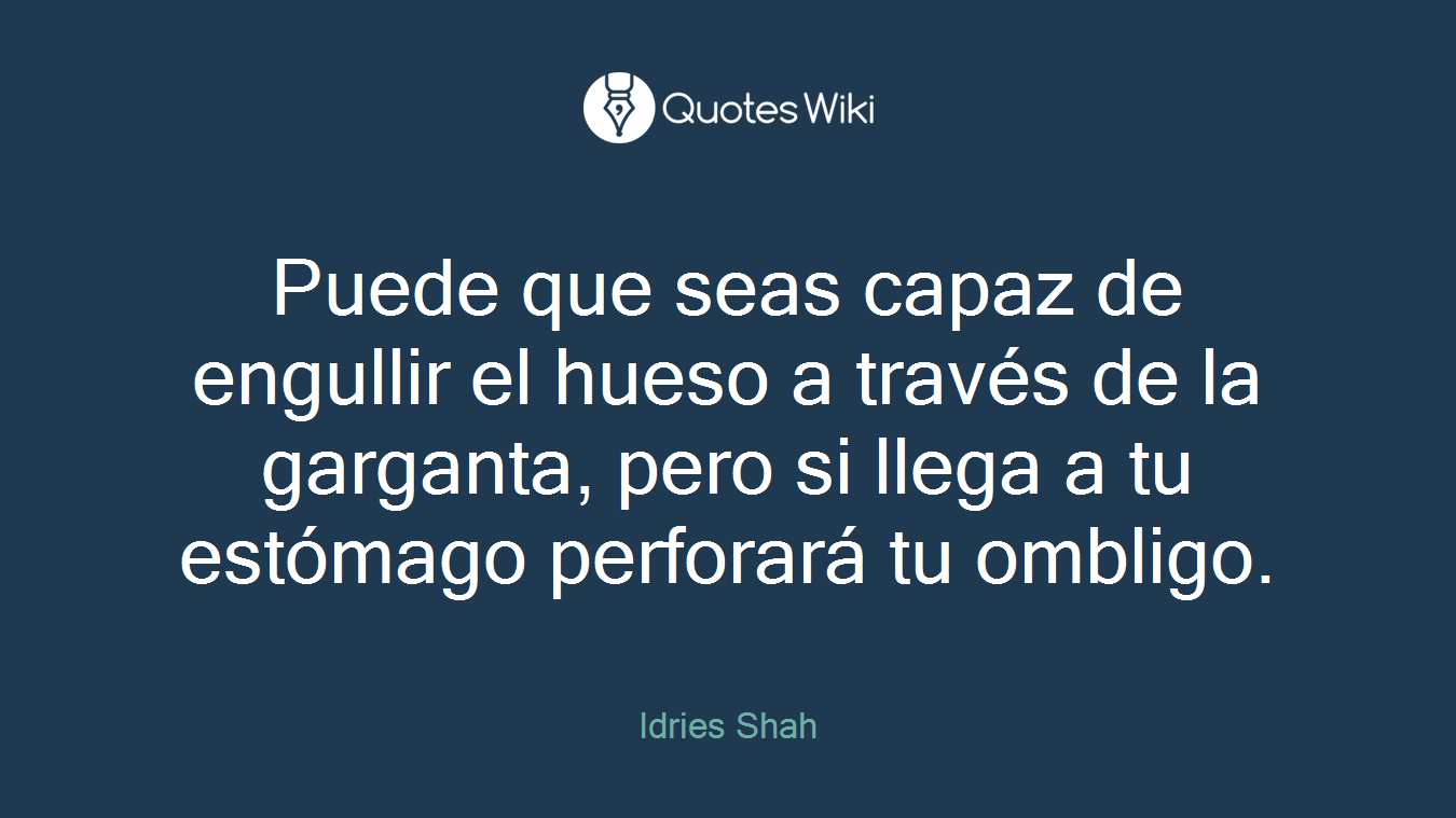 Puede que seas capaz de engullir el hueso a través de la garganta, pero si llega a tu estómago perforará tu ombligo.