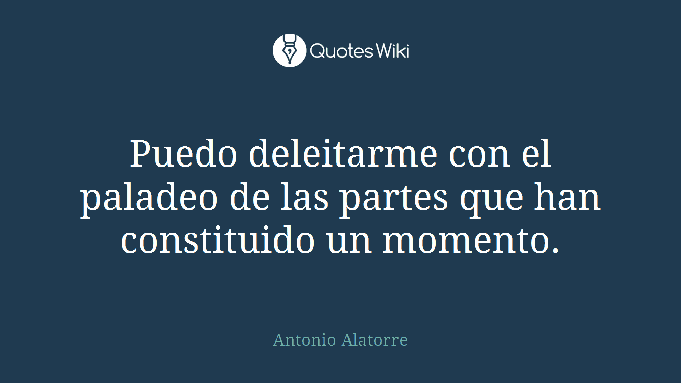 Puedo deleitarme con el paladeo de las partes que han constituido un momento.
