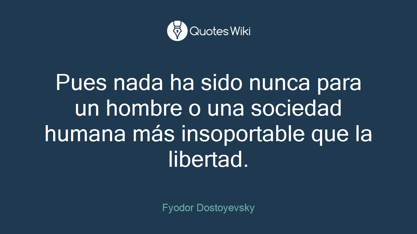 Pues nada ha sido nunca para un hombre o una sociedad humana más insoportable que la libertad.