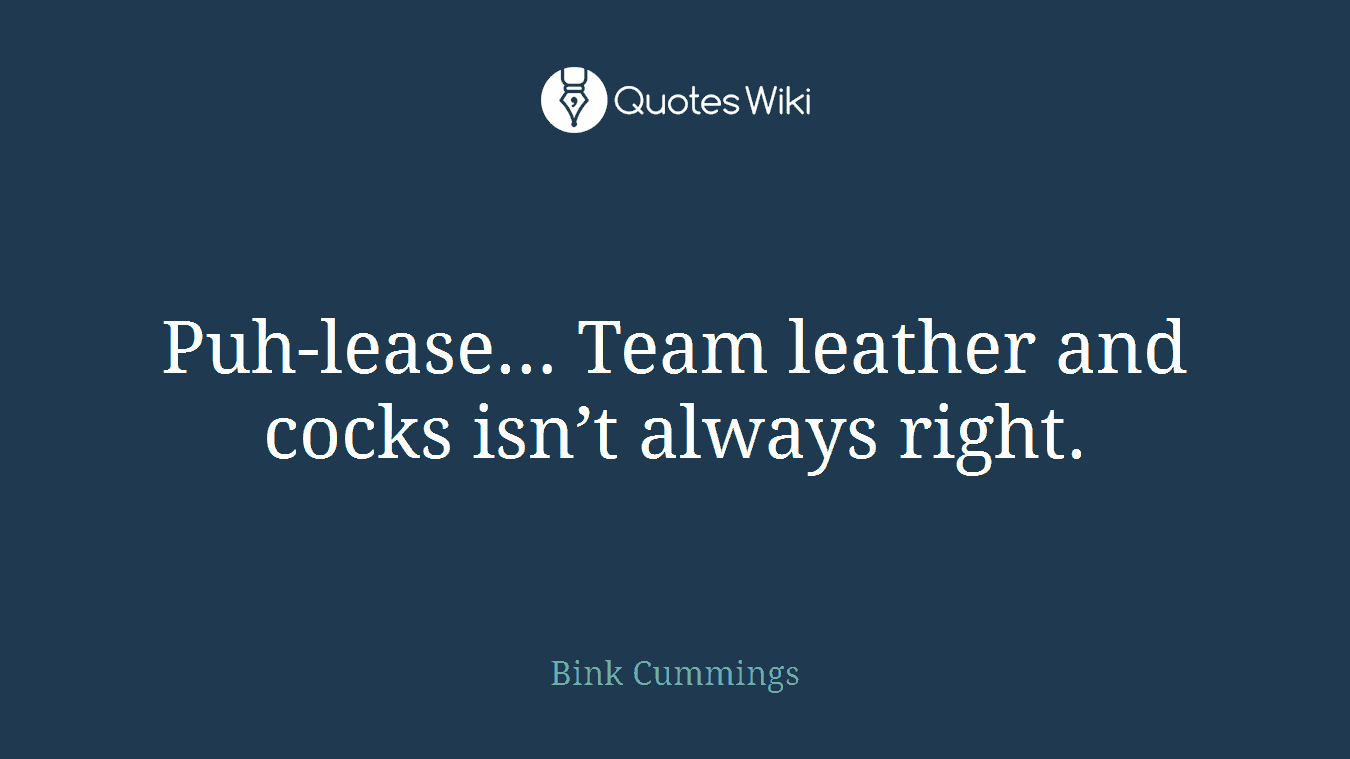 Puh-lease… Team leather and cocks isn’t always right.