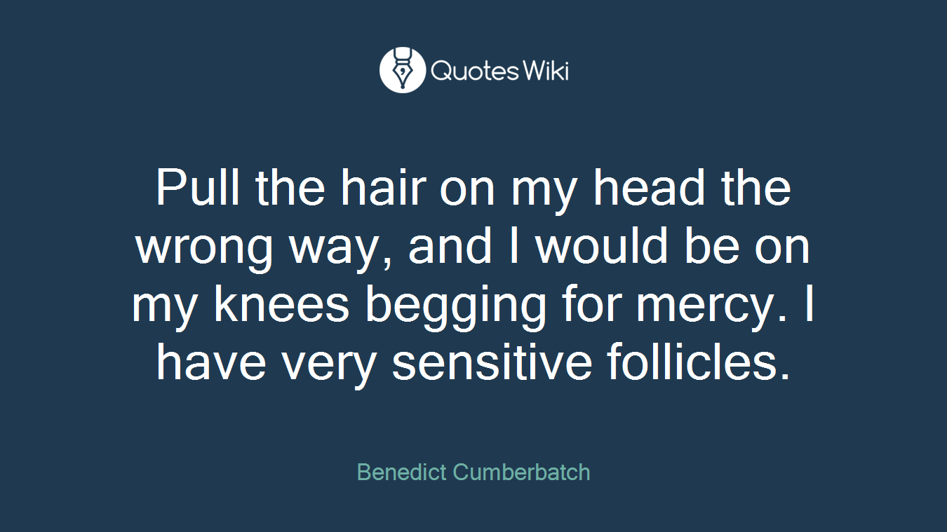 Pull the hair on my head the wrong way, and I would be on my knees begging for mercy. I have very sensitive follicles.