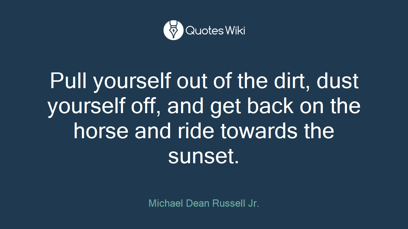 Pull yourself out of the dirt, dust yourself off, and get back on the horse and ride towards the sunset.