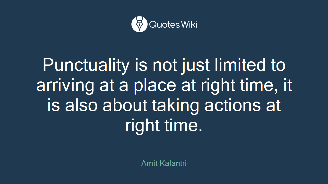 Punctuality is not just limited to arriving at a place at right time, it is also about taking actions at right time.