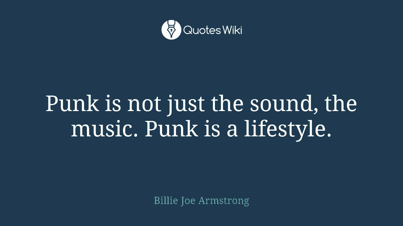 Punk is not just the sound, the music. Punk is a lifestyle.