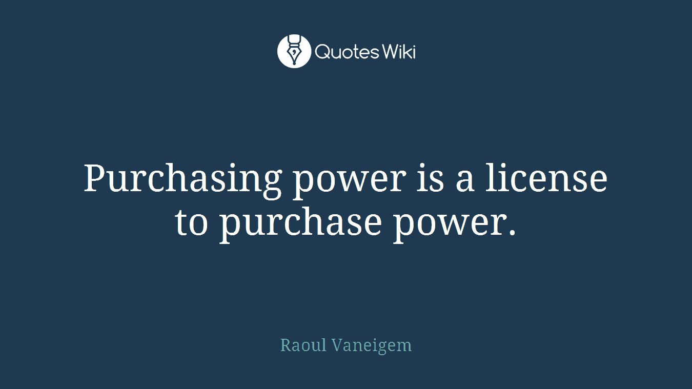 Purchasing power is a license to purchase power.